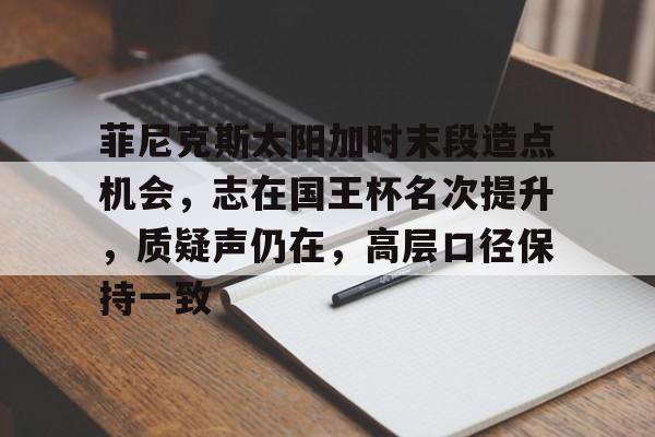 菲尼克斯太阳加时末段造点机会,志在国王杯名次提升,质疑声仍在,高层口径保持一致(亚特兰大梦想vs菲尼克斯水星预测)-华体官方下载app