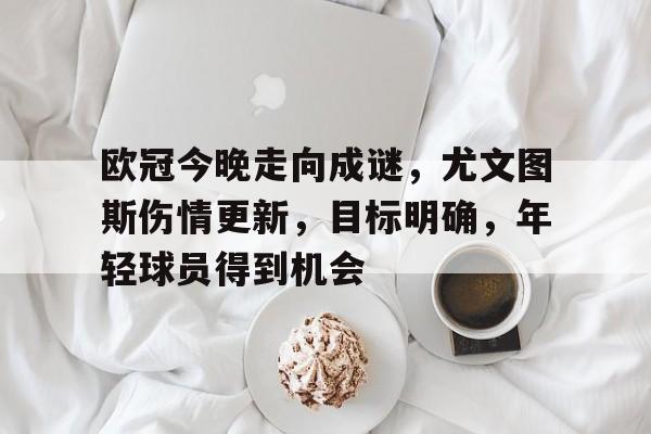 欧冠今晚走向成谜，尤文图斯伤情更新，目标明确，年轻球员得到机会的简单介绍-英雄联盟赔率