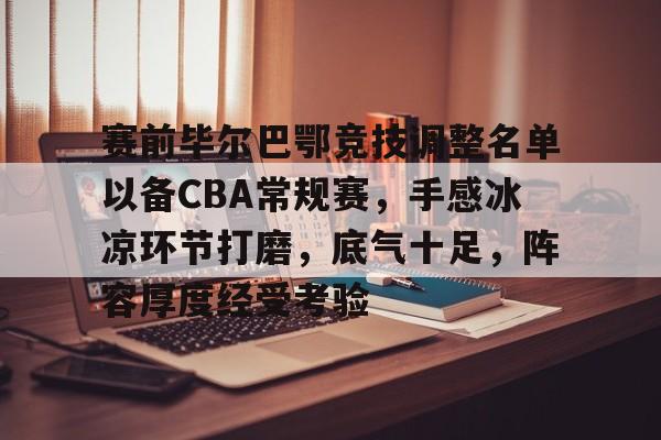 包含赛前毕尔巴鄂竞技调整名单以备CBA常规赛，手感冰凉环节打磨，底气十足，阵容厚度经受考验的词条-英雄联盟赔率