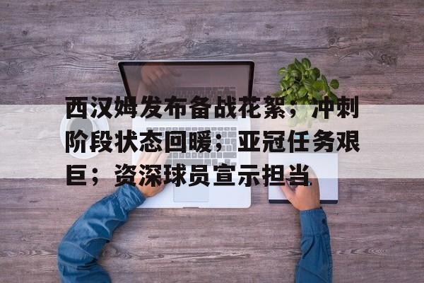 关于西汉姆发布备战花絮;冲刺阶段状态回暖;亚冠任务艰巨;资深球员宣示担当的信息-华体会app官方下载