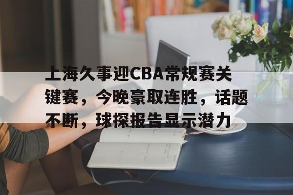 上海久事迎CBA常规赛关键赛，今晚豪取连胜，话题不断，球探报告显示潜力的简单介绍-开云